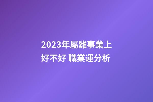 2023年屬雞事業上好不好 職業運分析